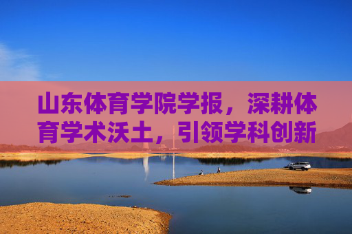 山东体育学院学报,深耕体育学术沃土,引领学科创新发展,山东体育学院学报,深耕体育学术沃土 引领学科创新发展 山东体育学院学报,深耕体育学术沃土,引领学科创新发展,山东体育学院学报,深耕体育学术沃土 引领学科创新发展