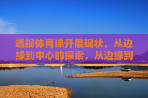 透视体育课开展现状,从边缘到中心的探索,从边缘到中心,体育课开展现状透视 透视体育课开展现状,从边缘到中心的探索,从边缘到中心,体育课开展现状透视