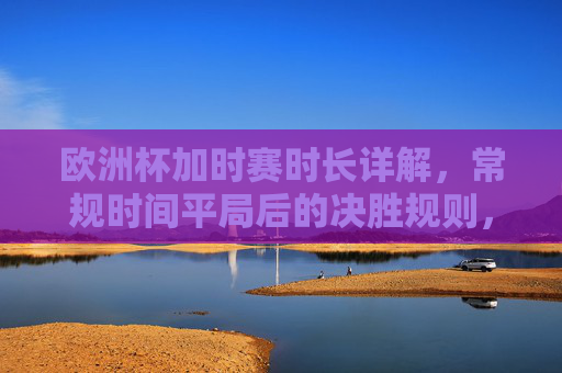 欧洲杯加时赛时长详解,常规时间平局后的决胜规则,欧洲杯加时赛时长与平局决胜规则详解 欧洲杯加时赛时长详解,常规时间平局后的决胜规则,欧洲杯加时赛时长与平局决胜规则详解