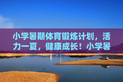 小学暑期体育锻炼计划,活力一夏,健康成长!小学暑期体育锻炼计划,活力一夏,健康成长 小学暑期体育锻炼计划,活力一夏,健康成长!小学暑期体育锻炼计划,活力一夏,健康成长