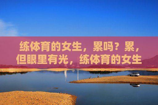 练体育的女生,累吗?累,但眼里有光,练体育的女生,累,但眼里有光 练体育的女生,累吗?累,但眼里有光,练体育的女生,累,但眼里有光