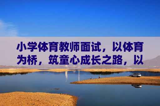 小学体育教师面试,以体育为桥,筑童心成长之路,以体育为桥,筑童心成长之路 小学体育教师面试,以体育为桥,筑童心成长之路,以体育为桥,筑童心成长之路