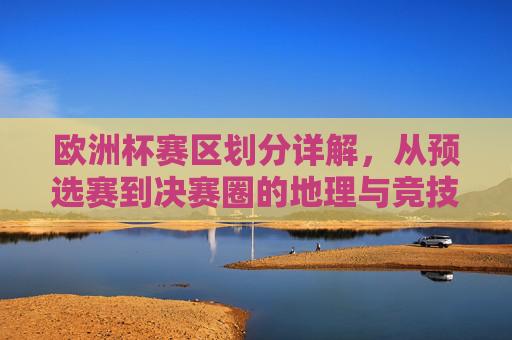 欧洲杯赛区划分详解,从预选赛到决赛圈的地理与竞技版图,欧洲杯赛区划分,预选赛至决赛圈的地理与竞技版图 欧洲杯赛区划分详解,从预选赛到决赛圈的地理与竞技版图,欧洲杯赛区划分,预选赛至决赛圈的地理与竞技版图