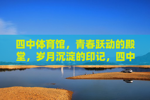 四中体育馆,青春跃动的殿堂,岁月沉淀的印记,四中体育馆,跃动青春,沉淀岁月 四中体育馆,青春跃动的殿堂,岁月沉淀的印记,四中体育馆,跃动青春,沉淀岁月
