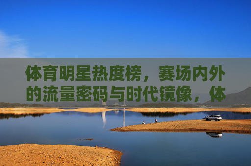体育明星热度榜,赛场内外的流量密码与时代镜像,体育明星热度榜,赛场内外的流量密码与时代镜像 体育明星热度榜,赛场内外的流量密码与时代镜像,体育明星热度榜,赛场内外的流量密码与时代镜像
