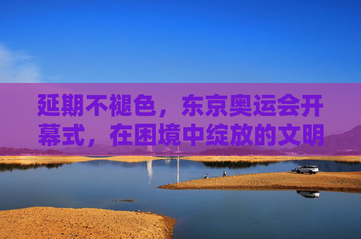 延期不褪色，东京奥运会开幕式，在困境中绽放的文明之光，东京奥运开幕式，延期不褪色的文明绽放
