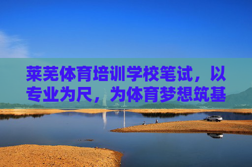 莱芜体育培训学校笔试，以专业为尺，为体育梦想筑基，莱芜体育培训学校笔试，专业为尺，梦想筑基
