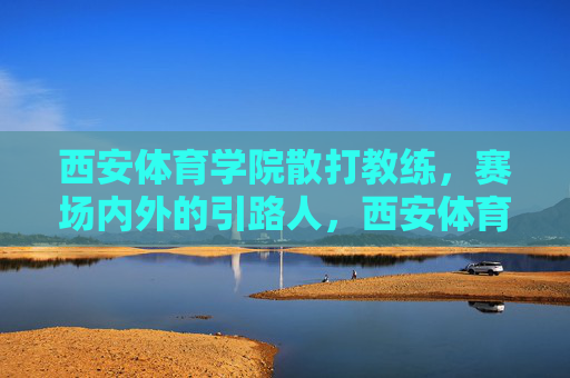 西安体育学院散打教练,赛场内外的引路人,西安体育学院散打教练,赛场内外的引路人 西安体育学院散打教练,赛场内外的引路人,西安体育学院散打教练,赛场内外的引路人