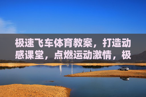 极速飞车体育教案,打造动感课堂,点燃运动激情,极速飞车教案,动感课堂点燃运动激情 极速飞车体育教案,打造动感课堂,点燃运动激情,极速飞车教案,动感课堂点燃运动激情