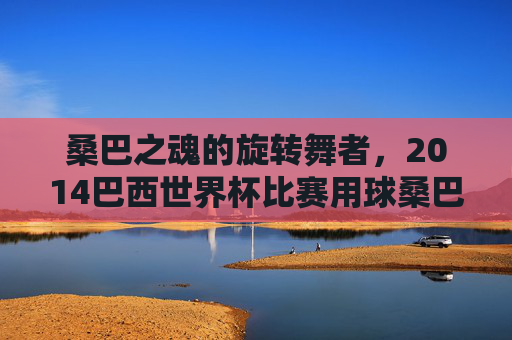 桑巴之魂的旋转舞者,2014巴西世界杯比赛用球桑巴荣耀,2014巴西世界杯桑巴荣耀,旋转舞者的桑巴之魂 桑巴之魂的旋转舞者,2014巴西世界杯比赛用球桑巴荣耀,2014巴西世界杯桑巴荣耀,旋转舞者的桑巴之魂