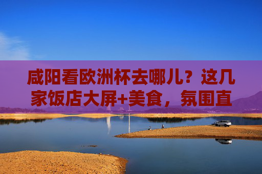 咸阳看欧洲杯去哪儿?这几家饭店大屏+美食,氛围直接拉满! 咸阳看欧洲杯去哪儿?这几家饭店大屏+美食,氛围直接拉满!