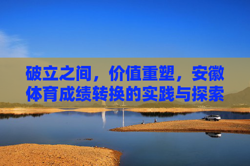 破立之间，价值重塑，安徽体育成绩转换的实践与探索，安徽体育成绩转换，破立与价值重塑的实践探索