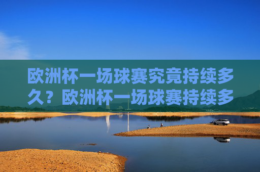 欧洲杯一场球赛究竟持续多久?欧洲杯一场球赛持续多久? 欧洲杯一场球赛究竟持续多久?欧洲杯一场球赛持续多久?