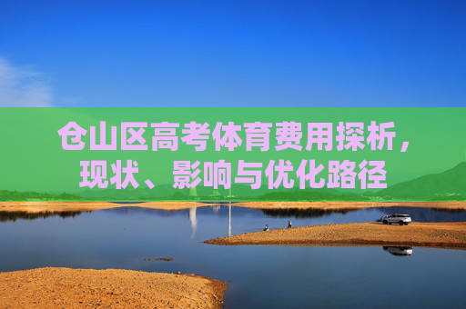 仓山区高考体育费用探析,现状、影响与优化路径 仓山区高考体育费用探析,现状、影响与优化路径