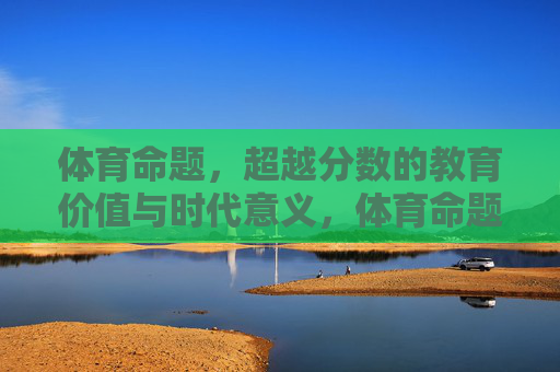 体育命题,超越分数的教育价值与时代意义,体育命题,超越分数的教育价值与时代意义 体育命题,超越分数的教育价值与时代意义,体育命题,超越分数的教育价值与时代意义