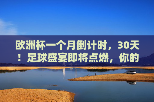 欧洲杯一个月倒计时,30天!足球盛宴即将点燃,你的热血准备好了吗?欧洲杯倒计时30天!足球盛宴将燃,热血集结! 欧洲杯一个月倒计时,30天!足球盛宴即将点燃,你的热血准备好了吗?欧洲杯倒计时30天!足球盛宴将燃,热血集结!