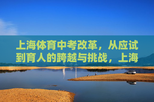 上海体育中考改革,从应试到育人的跨越与挑战,上海体育中考改革,从应试到育人的跨越与挑战 上海体育中考改革,从应试到育人的跨越与挑战,上海体育中考改革,从应试到育人的跨越与挑战