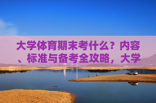 大学体育期末考什么?内容、标准与备考全攻略,大学体育期末考内容、标准与备考全攻略 大学体育期末考什么?内容、标准与备考全攻略,大学体育期末考内容、标准与备考全攻略