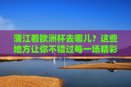 蒲江看欧洲杯去哪儿?这些地方让你不错过每一场精彩!蒲江看欧洲杯去哪儿?不错过每一场精彩! 蒲江看欧洲杯去哪儿?这些地方让你不错过每一场精彩!蒲江看欧洲杯去哪儿?不错过每一场精彩!