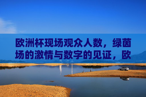 欧洲杯现场观众人数,绿茵场的激情与数字的见证,欧洲杯现场观众人数,绿茵场激情的数字见证 欧洲杯现场观众人数,绿茵场的激情与数字的见证,欧洲杯现场观众人数,绿茵场激情的数字见证