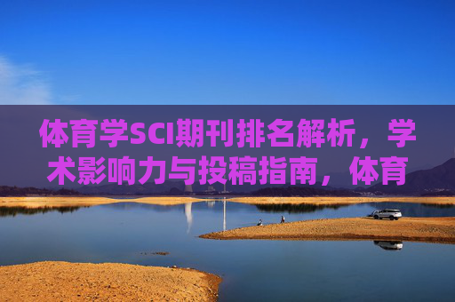 体育学SCI期刊排名解析,学术影响力与投稿指南,体育学SCI期刊排名解析,学术影响力与投稿指南 体育学SCI期刊排名解析,学术影响力与投稿指南,体育学SCI期刊排名解析,学术影响力与投稿指南