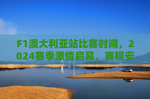 F1澳大利亚站比赛时间,2024赛季激情启幕,赛程安排与看点解析,2024赛季F1澳大利亚站启幕,赛程安排与看点解析 F1澳大利亚站比赛时间,2024赛季激情启幕,赛程安排与看点解析,2024赛季F1澳大利亚站启幕,赛程安排与看点解析