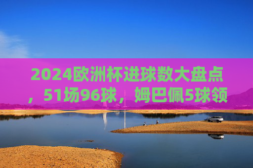 2024欧洲杯进球数大盘点,51场96球,姆巴佩5球领跑,进攻火力点燃夏夜,2024欧洲杯51场96球,姆巴佩5球领跑,进攻火力点燃夏夜 2024欧洲杯进球数大盘点,51场96球,姆巴佩5球领跑,进攻火力点燃夏夜,2024欧洲杯51场96球,姆巴佩5球领跑,进攻火力点燃夏夜