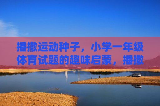 播撒运动种子,小学一年级体育试题的趣味启蒙,播撒运动种子,小学一年级体育试题的趣味启蒙 播撒运动种子,小学一年级体育试题的趣味启蒙,播撒运动种子,小学一年级体育试题的趣味启蒙