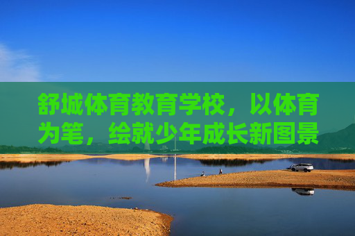 舒城体育教育学校,以体育为笔,绘就少年成长新图景,舒城体育教育学校,以体育为笔,绘少年成长新图景 舒城体育教育学校,以体育为笔,绘就少年成长新图景,舒城体育教育学校,以体育为笔,绘少年成长新图景