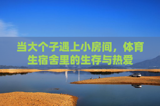 当大个子遇上小房间,体育生宿舍里的生存与热爱 当大个子遇上小房间,体育生宿舍里的生存与热爱