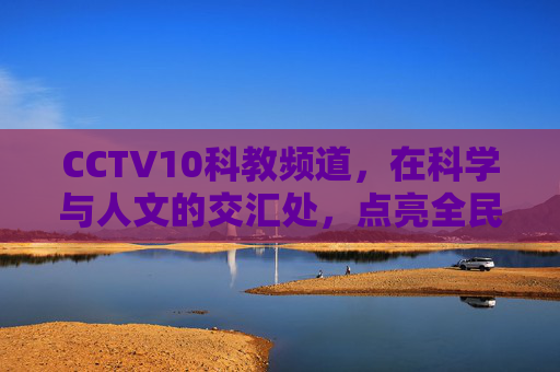 CCTV10科教频道,在科学与人文的交汇处,点亮全民智慧之光,CCTV10科教频道,科学与人文交汇,点亮全民智慧之光 CCTV10科教频道,在科学与人文的交汇处,点亮全民智慧之光,CCTV10科教频道,科学与人文交汇,点亮全民智慧之光