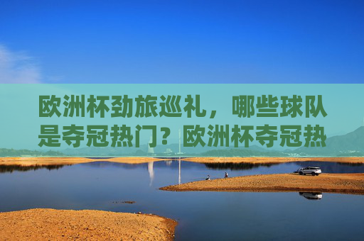 欧洲杯劲旅巡礼,哪些球队是夺冠热门?欧洲杯夺冠热门劲旅巡礼 欧洲杯劲旅巡礼,哪些球队是夺冠热门?欧洲杯夺冠热门劲旅巡礼