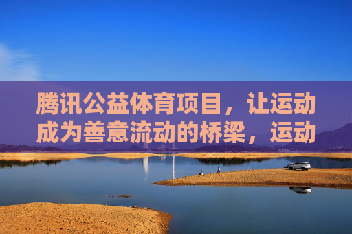 腾讯公益体育项目,让运动成为善意流动的桥梁,运动,善意流动的桥梁 腾讯公益体育项目,让运动成为善意流动的桥梁,运动,善意流动的桥梁