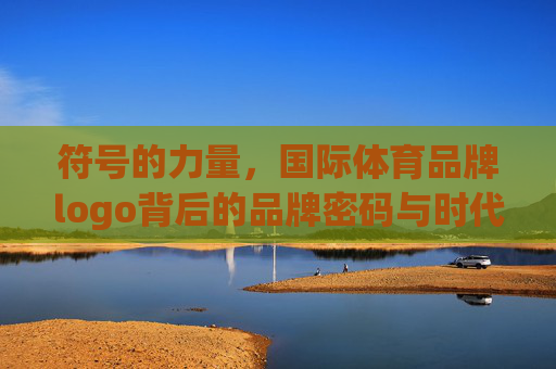 符号的力量,国际体育品牌logo背后的品牌密码与时代印记,国际体育品牌logo,符号背后的品牌密码与时代印记 符号的力量,国际体育品牌logo背后的品牌密码与时代印记,国际体育品牌logo,符号背后的品牌密码与时代印记