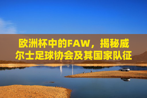 欧洲杯中的FAW,揭秘威尔士足球协会及其国家队征程,欧洲杯中的FAW,揭秘威尔士足球协会与国家队征程 欧洲杯中的FAW,揭秘威尔士足球协会及其国家队征程,欧洲杯中的FAW,揭秘威尔士足球协会与国家队征程