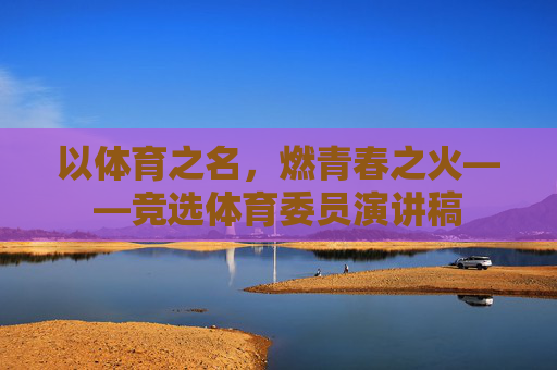 以体育之名,燃青春之火——竞选体育委员演讲稿 以体育之名,燃青春之火——竞选体育委员演讲稿