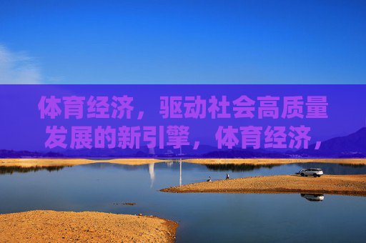 体育经济,驱动社会高质量发展的新引擎,体育经济,驱动社会高质量发展的新引擎 体育经济,驱动社会高质量发展的新引擎,体育经济,驱动社会高质量发展的新引擎