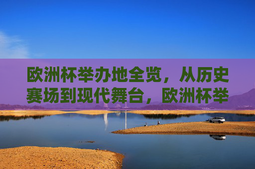 欧洲杯举办地全览,从历史赛场到现代舞台,欧洲杯举办地巡礼,从历史赛场到现代舞台 欧洲杯举办地全览,从历史赛场到现代舞台,欧洲杯举办地巡礼,从历史赛场到现代舞台
