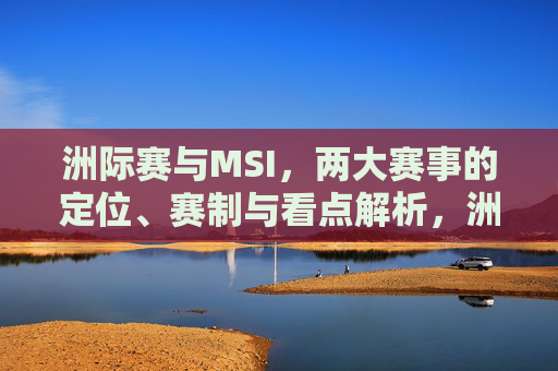 洲际赛与MSI,两大赛事的定位、赛制与看点解析,洲际赛与MSI,定位、赛制与看点解析 洲际赛与MSI,两大赛事的定位、赛制与看点解析,洲际赛与MSI,定位、赛制与看点解析