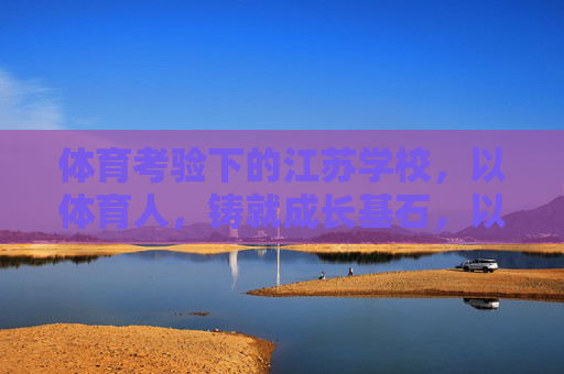 体育考验下的江苏学校,以体育人,铸就成长基石,以体育人,江苏学校铸就成长基石 体育考验下的江苏学校,以体育人,铸就成长基石,以体育人,江苏学校铸就成长基石