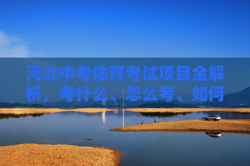 河北中考体育考试项目全解析，考什么、怎么考、如何备，河北中考体育考试项目全解析，考什么、怎么考、如何备