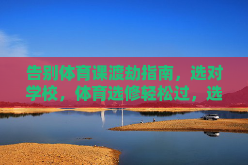 告别体育课渡劫指南,选对学校,体育选修轻松过,选对学校,体育选修轻松过 告别体育课渡劫指南,选对学校,体育选修轻松过,选对学校,体育选修轻松过