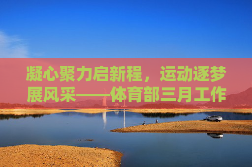 凝心聚力启新程,运动逐梦展风采——体育部三月工作总结,凝心聚力启新程,运动逐梦展风采——体育部三月工作总结 凝心聚力启新程,运动逐梦展风采——体育部三月工作总结,凝心聚力启新程,运动逐梦展风采——体育部三月工作总结