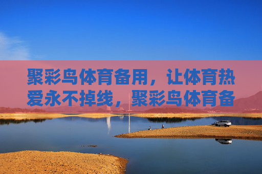 聚彩鸟体育备用,让体育热爱永不掉线,聚彩鸟体育备用,体育热爱永不掉线 聚彩鸟体育备用,让体育热爱永不掉线,聚彩鸟体育备用,体育热爱永不掉线