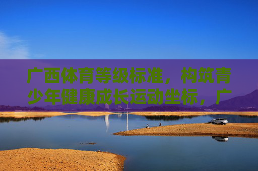 广西体育等级标准,构筑青少年健康成长运动坐标,广西体育等级标准构筑青少年健康成长运动坐标 广西体育等级标准,构筑青少年健康成长运动坐标,广西体育等级标准构筑青少年健康成长运动坐标
