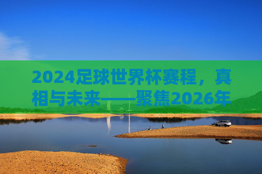 2024足球世界杯赛程,真相与未来——聚焦2026年世界杯赛程展望,2024与2026世界杯赛程,真相解码与未来展望 2024足球世界杯赛程,真相与未来——聚焦2026年世界杯赛程展望,2024与2026世界杯赛程,真相解码与未来展望
