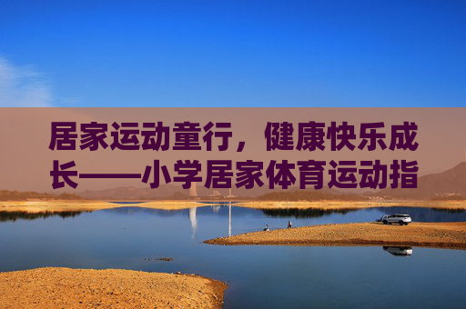 居家运动童行,健康快乐成长——小学居家体育运动指南,小学居家运动指南,健康快乐伴成长 居家运动童行,健康快乐成长——小学居家体育运动指南,小学居家运动指南,健康快乐伴成长