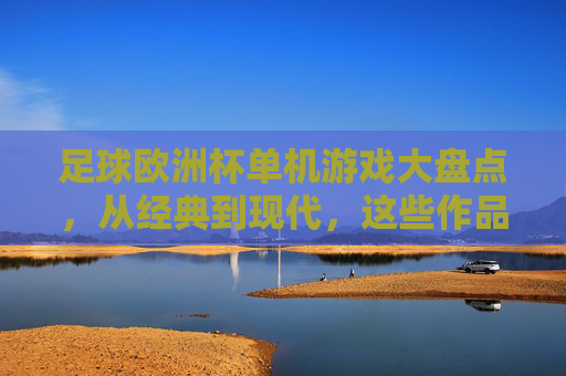足球欧洲杯单机游戏大盘点,从经典到现代,这些作品让你圆梦绿茵场,足球欧洲杯单机游戏大盘点,从经典到现代,圆梦绿茵场 足球欧洲杯单机游戏大盘点,从经典到现代,这些作品让你圆梦绿茵场,足球欧洲杯单机游戏大盘点,从经典到现代,圆梦绿茵场