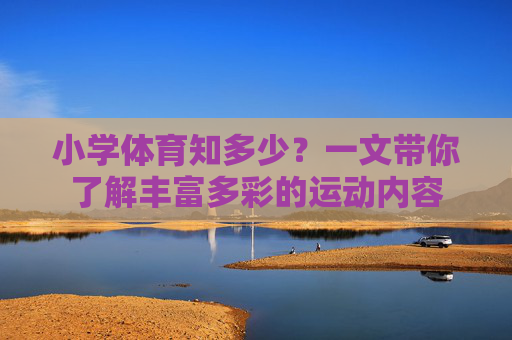 小学体育知多少?一文带你了解丰富多彩的运动内容 小学体育知多少?一文带你了解丰富多彩的运动内容