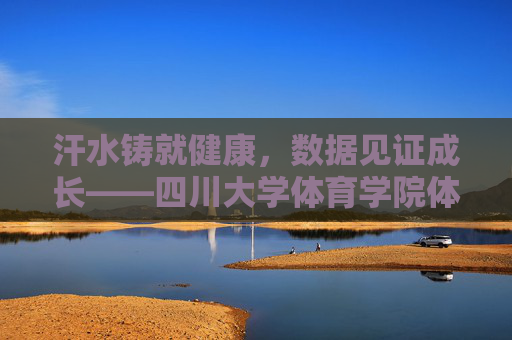 汗水铸就健康,数据见证成长——四川大学体育学院体测侧记 汗水铸就健康,数据见证成长——四川大学体育学院体测侧记
